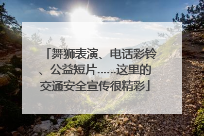 舞狮表演、电话彩铃、公益短片……这里的交通安全宣传很精彩