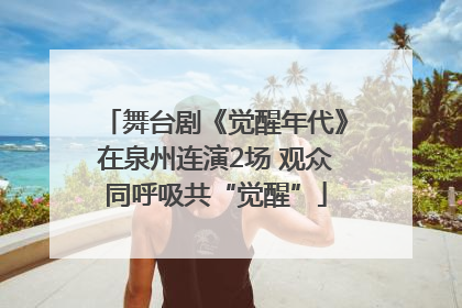 舞台剧《觉醒年代》在泉州连演2场 观众同呼吸共“觉醒”