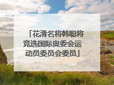 花滑名将韩聪将竞选国际奥委会运动员委员会委员