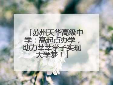 苏州天华高级中学：高起点办学，助力莘莘学子实现大学梦！