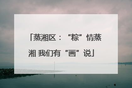 蒸湘区：“粽”情蒸湘 我们有“画”说