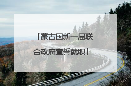 蒙古国新一届联合政府宣誓就职