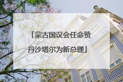 蒙古国议会任命赞丹沙塔尔为新总理