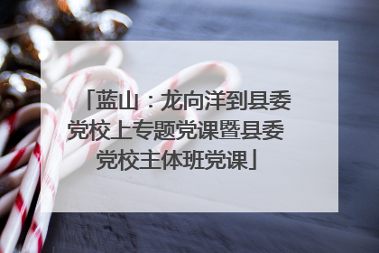 蓝山：龙向洋到县委党校上专题党课暨县委党校主体班党课
