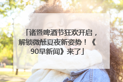 诸暨啤酒节狂欢开启，解锁微醺夏夜新姿势！《90早新闻》来了
