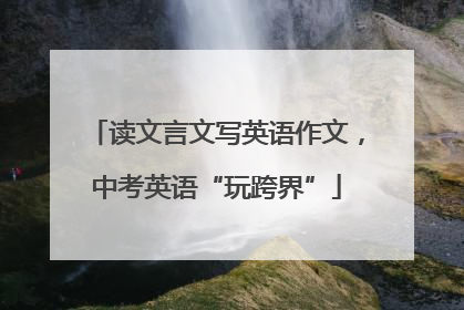 读文言文写英语作文，中考英语“玩跨界”