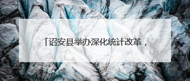 诏安县举办深化统计改革，提高统计数据质量培训班