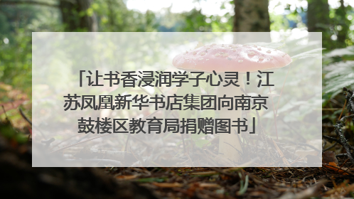 让书香浸润学子心灵！江苏凤凰新华书店集团向南京鼓楼区教育局捐赠图书