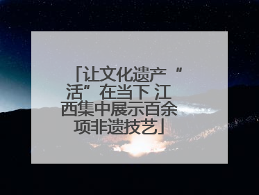 让文化遗产“活”在当下 江西集中展示百余项非遗技艺