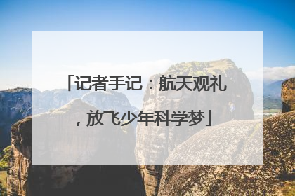 记者手记：航天观礼，放飞少年科学梦