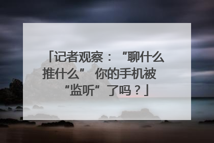 记者观察：“聊什么推什么” 你的手机被“监听”了吗？