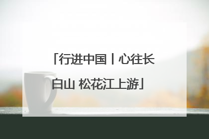 行进中国丨心往长白山 松花江上游