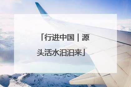行进中国｜源头活水汩汩来