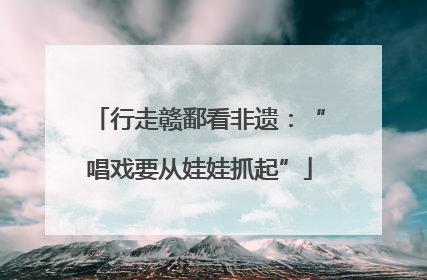 行走赣鄱看非遗：“唱戏要从娃娃抓起”