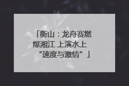 衡山：龙舟赛燃爆湘江 上演水上“速度与激情”