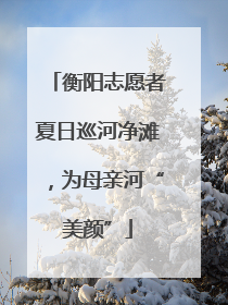 衡阳志愿者夏日巡河净滩，为母亲河“美颜”