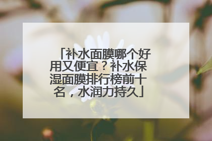 补水面膜哪个好用又便宜？补水保湿面膜排行榜前十名，水润力持久