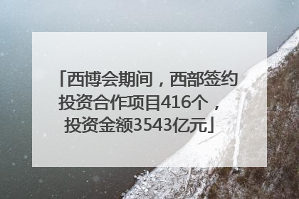 西博会期间，西部签约投资合作项目416个，投资金额3543亿元