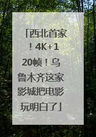 西北首家！4K+120帧！乌鲁木齐这家影城把电影玩明白了