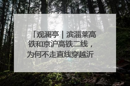 观澜亭｜滨淄莱高铁和京沪高铁二线，为何不走直线穿越沂蒙山腹地？