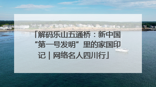 解码乐山五通桥：新中国“第一号发明”里的家国印记｜网络名人四川行