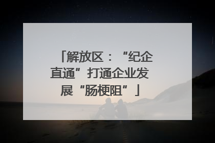 解放区：“纪企直通”打通企业发展“肠梗阻”