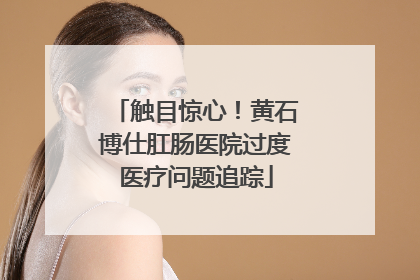 触目惊心！黄石博仕肛肠医院过度医疗问题追踪