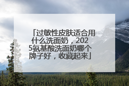 过敏性皮肤适合用什么洗面奶，2025氨基酸洗面奶哪个牌子好，收藏起来