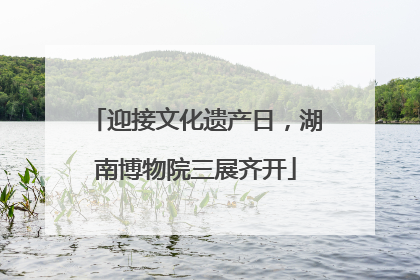 迎接文化遗产日，湖南博物院三展齐开