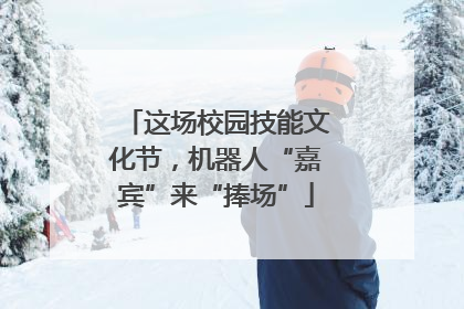 这场校园技能文化节，机器人“嘉宾”来“捧场”
