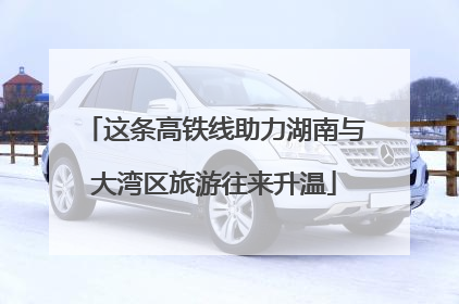 这条高铁线助力湖南与大湾区旅游往来升温