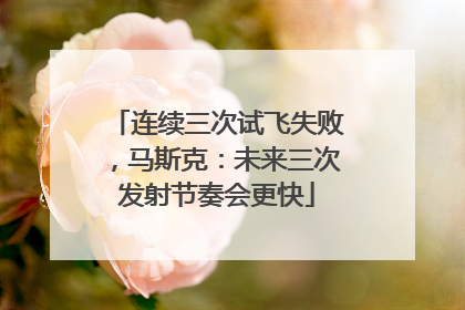 连续三次试飞失败，马斯克：未来三次发射节奏会更快