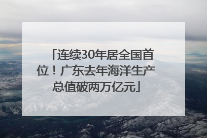连续30年居全国首位！广东去年海洋生产总值破两万亿元