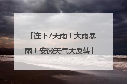 连下7天雨！大雨暴雨！安徽天气大反转