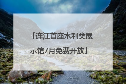 连江首座水利类展示馆7月免费开放
