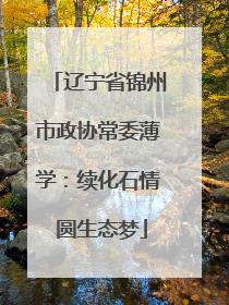 辽宁省锦州市政协常委薄学：续化石情 圆生态梦