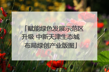 赋能绿色发展示范区升级 中新天津生态城布局绿创产业版图