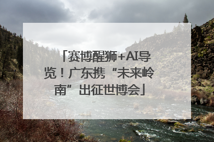 赛博醒狮+AI导览！广东携“未来岭南”出征世博会