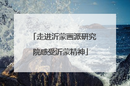 走进沂蒙画派研究院感受沂蒙精神