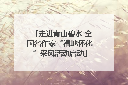 走进青山碧水 全国名作家“福地怀化”采风活动启动
