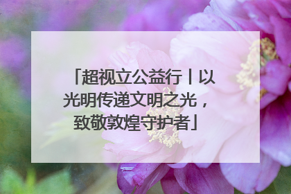 超视立公益行丨以光明传递文明之光，致敬敦煌守护者