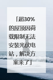 超30%的屋顶因荷载限制无法安装光伏电站，解决方案来了