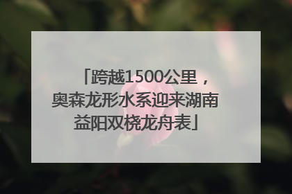 跨越1500公里，奥森龙形水系迎来湖南益阳双桡龙舟表