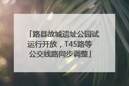 路县故城遗址公园试运行开放，T45路等公交线路同步调整
