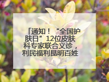 通知！“全国护肤日”12位皮肤科专家联合义诊，利民福利昆明百姓别错过