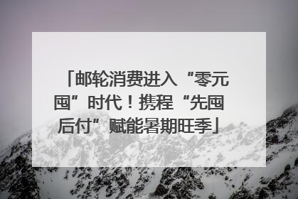 邮轮消费进入“零元囤”时代！携程“先囤后付”赋能暑期旺季