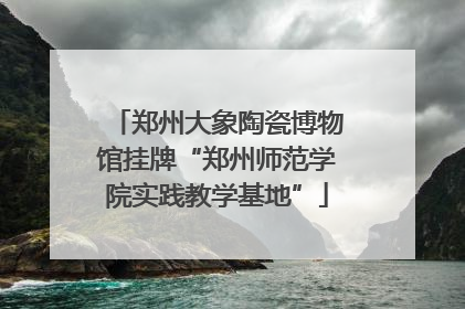 郑州大象陶瓷博物馆挂牌“郑州师范学院实践教学基地”