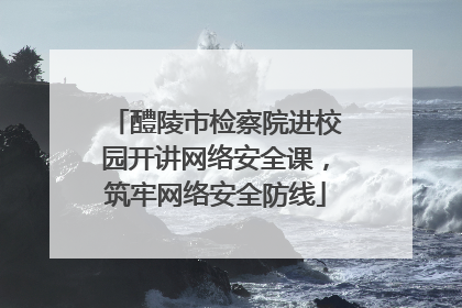 醴陵市检察院进校园开讲网络安全课，筑牢网络安全防线