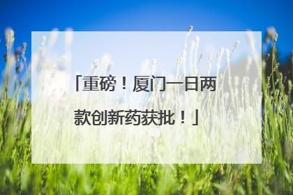 重磅！厦门一日两款创新药获批！