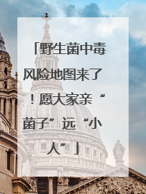 野生菌中毒风险地图来了！愿大家亲“菌子”远“小人”